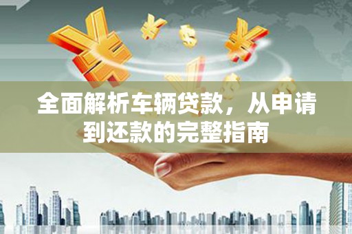 忻府全面解析车辆贷款，从申请到还款的完整指南