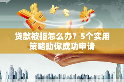 忻府贷款被拒怎么办？5个实用策略助你成功申请
