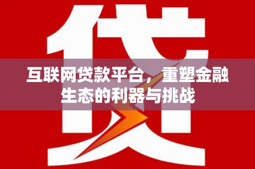 忻府互联网贷款平台，重塑金融生态的利器与挑战