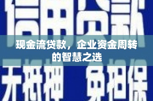 忻府现金流贷款，企业资金周转的智慧之选