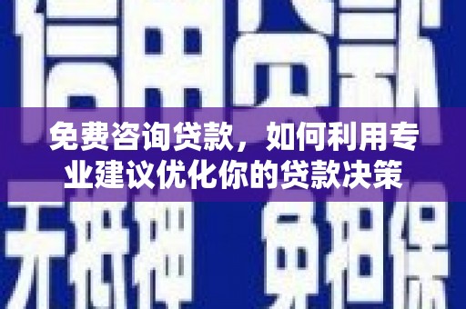 忻府免费咨询贷款，如何利用专业建议优化你的贷款决策