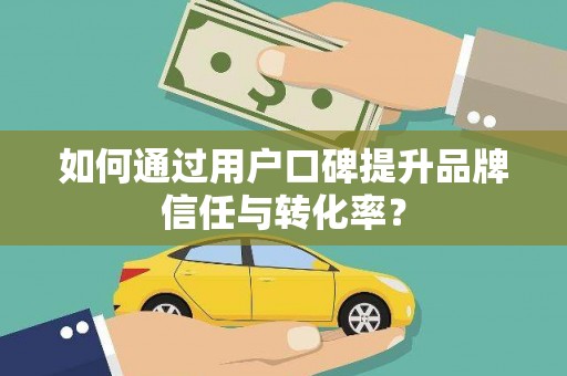 忻府如何通过用户口碑提升品牌信任与转化率？