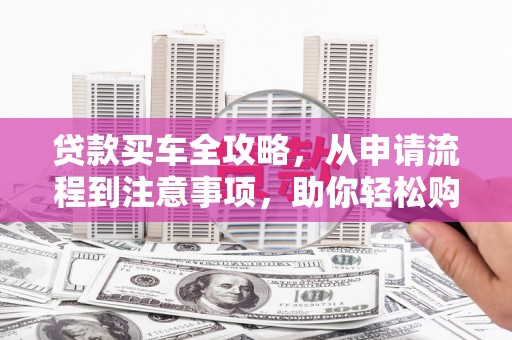 忻府贷款买车全攻略，从申请流程到注意事项，助你轻松购车