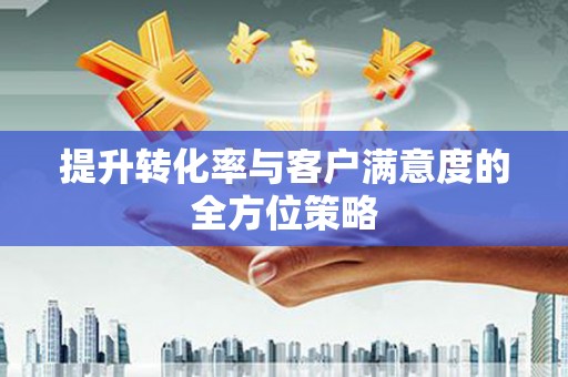 忻府提升转化率与客户满意度的全方位策略