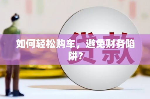 忻府如何轻松购车，避免财务陷阱？