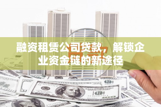 忻府融资租赁公司贷款，解锁企业资金链的新途径