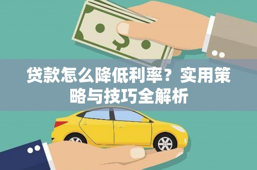忻府贷款怎么降低利率？实用策略与技巧全解析